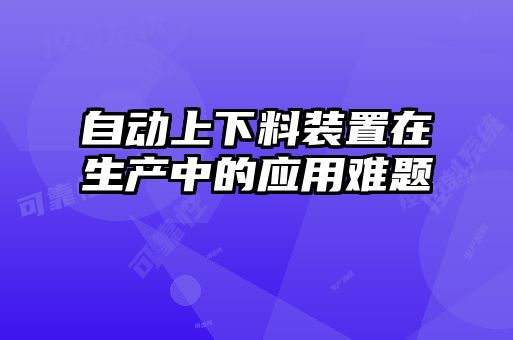 自動上下料裝置在生產(chǎn)中的應(yīng)用難題