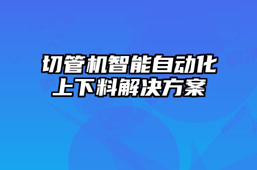 切管機(jī)智能自動(dòng)化上下料解決方案