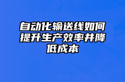 自動化輸送線如何提升生產(chǎn)效率并降低成本