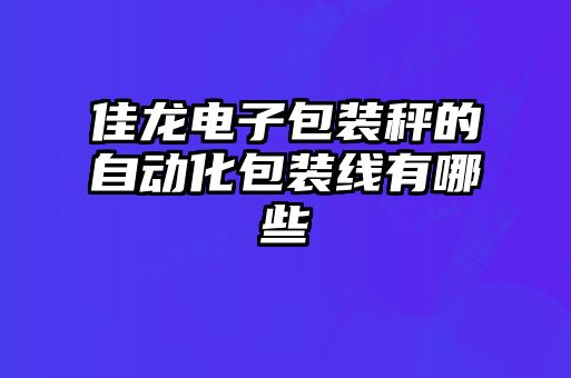 佳龍電子包裝秤的自動化包裝線有哪些