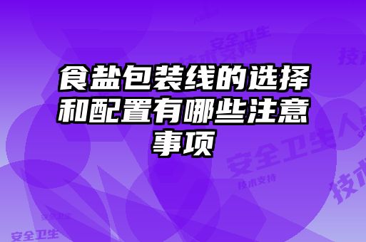 食鹽包裝線的選擇和配置有哪些注意事項(xiàng)