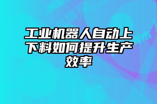 工業(yè)機器人自動上下料如何提升生產(chǎn)效率