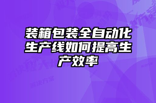 裝箱包裝全自動化生產(chǎn)線如何提高生產(chǎn)效率