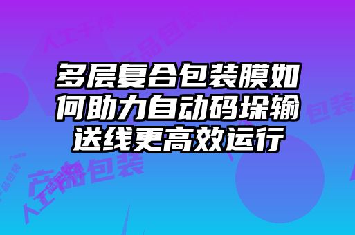 多層復(fù)合包裝膜如何助力自動碼垛輸送線更高效運(yùn)行