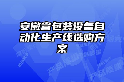 安徽省包裝設(shè)備自動(dòng)化生產(chǎn)線選購(gòu)方案