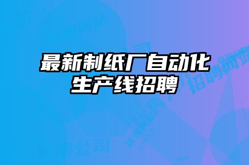 最新制紙廠自動(dòng)化生產(chǎn)線招聘