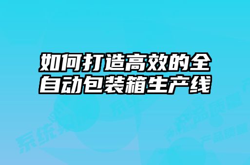 如何打造高效的全自動包裝箱生產(chǎn)線