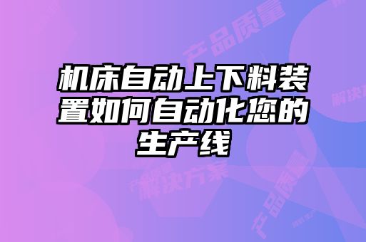 機(jī)床自動(dòng)上下料裝置如何自動(dòng)化您的生產(chǎn)線(xiàn)