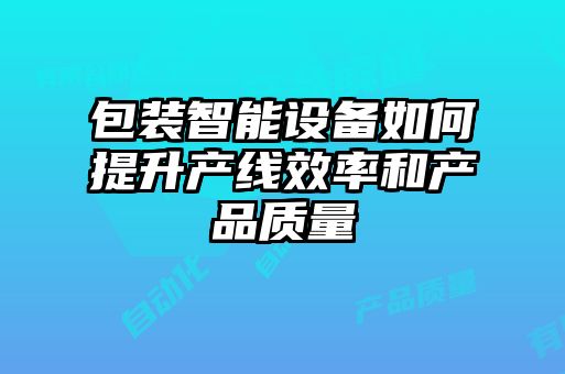 包裝智能設(shè)備如何提升產(chǎn)線效率和產(chǎn)品質(zhì)量