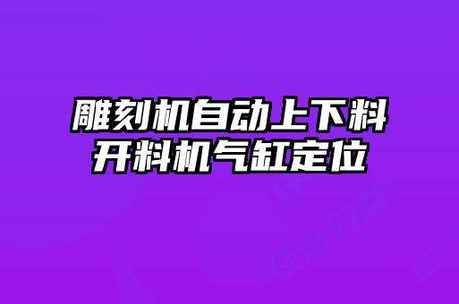 雕刻機(jī)自動(dòng)上下料開料機(jī)氣缸定位