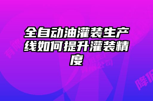 全自動油灌裝生產線如何提升灌裝精度