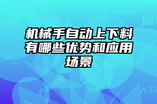 機(jī)械手自動上下料有哪些優(yōu)勢和應(yīng)用場景