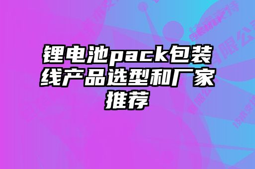 鋰電池pack包裝線產(chǎn)品選型和廠家推薦