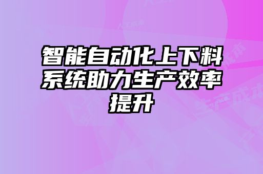 智能自動化上下料系統(tǒng)助力生產(chǎn)效率提升