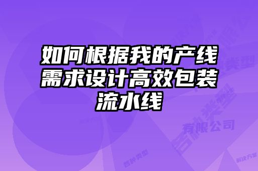 如何根據(jù)我的產(chǎn)線需求設(shè)計高效包裝流水線