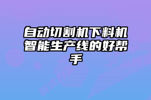 自動切割機(jī)下料機(jī)智能生產(chǎn)線的好幫手