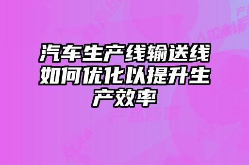 汽車生產線輸送線如何優(yōu)化以提升生產效率