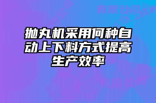 拋丸機(jī)采用何種自動(dòng)上下料方式提高生產(chǎn)效率