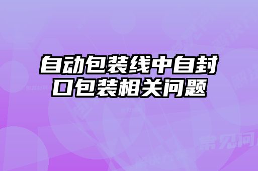 自動包裝線中自封口包裝相關問題