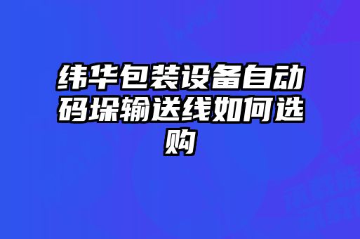 緯華包裝設(shè)備自動碼垛輸送線如何選購