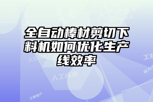 全自動棒材剪切下料機如何優(yōu)化生產(chǎn)線效率