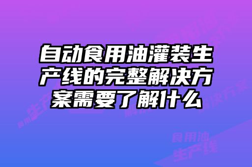 自動食用油灌裝生產(chǎn)線的完整解決方案需要了解什么