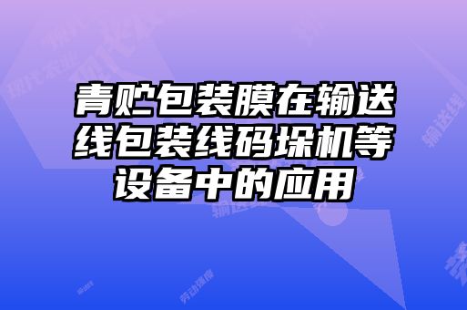 青貯包裝膜在輸送線包裝線碼垛機等設(shè)備中的應(yīng)用