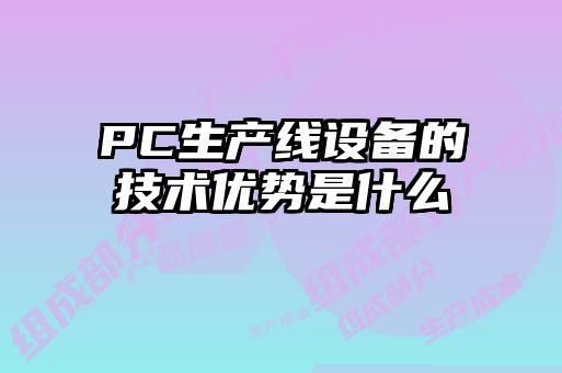 PC生產(chǎn)線設備的技術優(yōu)勢是什么