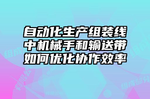 自動化生產組裝線中機械手和輸送帶如何優(yōu)化協(xié)作效率