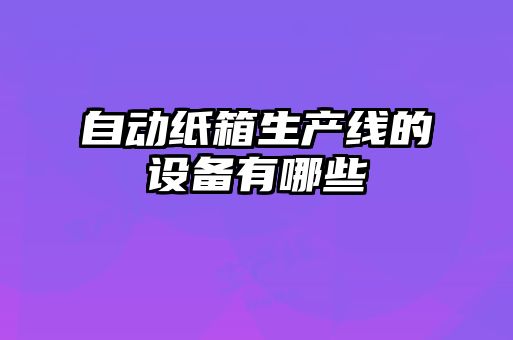 自動紙箱生產(chǎn)線的設備有哪些