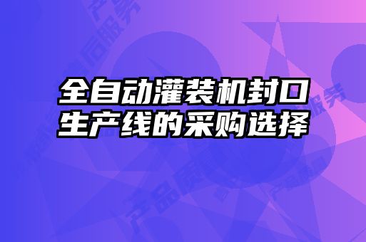 全自動(dòng)灌裝機(jī)封口生產(chǎn)線的采購選擇