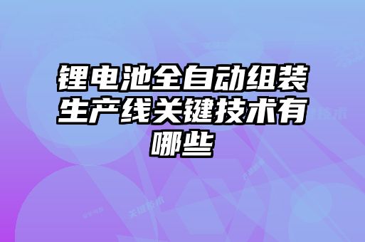 鋰電池全自動組裝生產線關鍵技術有哪些