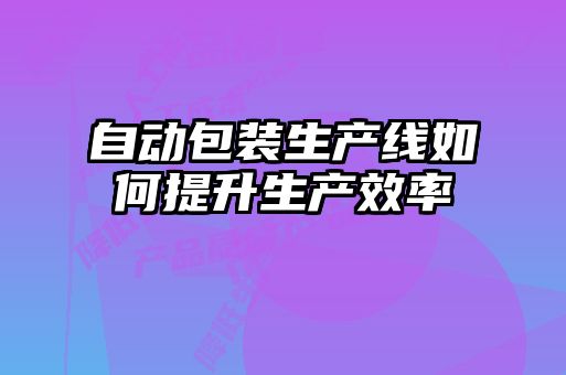 自動(dòng)包裝生產(chǎn)線如何提升生產(chǎn)效率