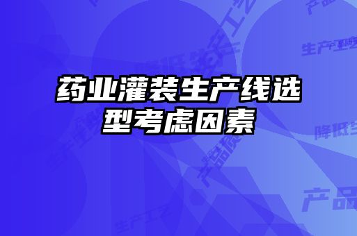 藥業(yè)灌裝生產線選型考慮因素